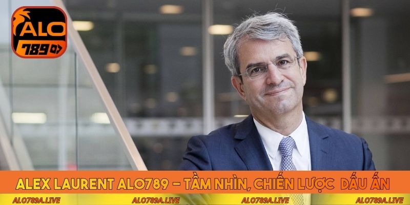 Alex Laurent ALO789 - Tầm nhìn, chiến lược và dấu ấn lãnh đạo